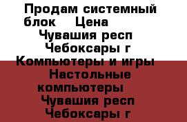 Продам системный блок. › Цена ­ 4 000 - Чувашия респ., Чебоксары г. Компьютеры и игры » Настольные компьютеры   . Чувашия респ.,Чебоксары г.